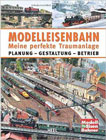 Modelleisenbahn - Meine perfekte Traumanlage: Planung - Gestaltung - Betrieb