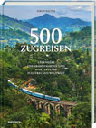 500 Zugreisen: Legendäre Eisenbahnfahrten und spektakuläre Zugstrecken weltweit